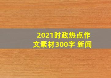 2021时政热点作文素材300字 新闻